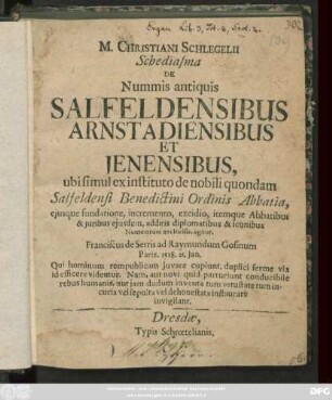 M. Christiani Schlegelii Schediasma De Nummis antiquis Salfeldensibus Arnstadiensibus Et Ienensibus : ubi simul ex instituto de nobili quondam Salfeldensi Benedictini Ordinis Abbatia, eiusque fundatione, incremento, excidio, itemque Abbatibus & iuribus eiusdem, additis diplomatibus & iconibus Nummorum aeri incisis, agitur