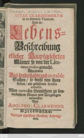 [Theil 1]: Vitae Clarissimorvm in re literaria Virorum Das ist: Lebens-Beschreibung Etlicher Hauptgelehrten Männer so von der Literatur profess gemacht : Worinnen Viel sonderbahre und notable Sachen, so wohl von ihren Leben, als geführten Studiis entdecket. Allen curieusen Gemüthern zu sonderbahren Nutzen und Vergnügen entworffen