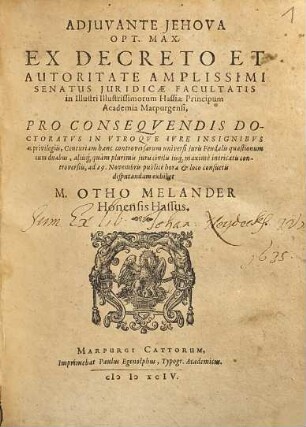 ADJUVANTE JEHOVA OPT. MAX. EX DECRETO ... SENATUS JURIDICAE FACULTATIS in ... Academia Marpurgensi, PRO CONSEQVENDIS DOCTORATVS IN VTROQVE IVRE INSIGNIBVS ac privilegiis, Centuriam hanc controversarum universi juris Feudalis quaestionum cum duabus, aliisque quàm plurimis juris civilis iisque maximè intricatis controversiis, ad 29.Novembris publicè ... disputandam exhibet M.OTHO MELANDER Honensis Hassus