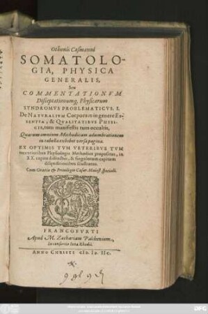 Othonis Casmanni || SOMATOLO-||GIA, PHYSICA || GENERALIS,|| Seu || COMMENTATIONVM || Disceptationum#[que] Physicarum || SYNDROMVS PROBLEMATICVS. I.|| De NATVRALIVM Corporum in genere Es-||SENTIA, & QVALITATIBVS PHYSI-||CIS, tum manifestis tum occultis,|| ... ||