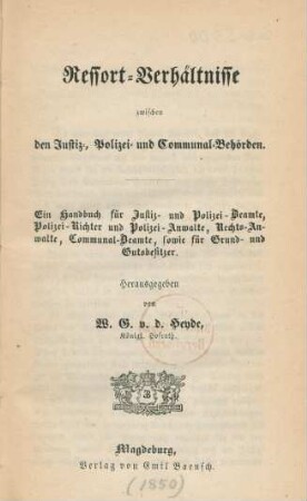 Ressort-Verhältnisse zwischen den Justiz-, Polizei- und Communal-Behörden : ein Handbuch für Justiz- und Polizei-Beamte, Polizei-Richter und Polizei-Anwalte, Rechts-Anwalte, Communal-Beamte, wie für Grund- und Gutsbesitzer