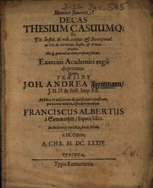 Decas Thesium Casuumq[ue] Ex Tit. Instit. de reb. corpor. et Incorporal. ac Tit. de Servitut. Rustic. et Vrban. praedior. illusq[ue] quae ad eosdem proponi solent, Exercitii Academici ergo depromta