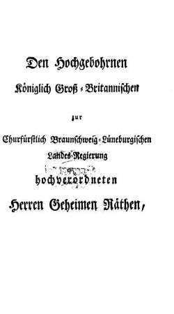 Den Hochgebohrnen Königlich Groß-Britannischen zur Churfürstlich Braunschweig-Lüneburgischen Landes-Regierung hochverordneten Herren Geheimen Räthen, Herrn Rudolph Johann Freyherrn von Wrisberg [...] Herrn Gerlach Adolph Freyherrn von Münchhausen [...]