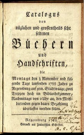 Catalogus von nüzlichen und grossentheils sehr seltenen Büchern und Handschriften : die Montags den 3 November ... 1788 Jahrs zu Regensburg ... den Meistbietenden gegen baare Bezahlung überlassen werden sollen
