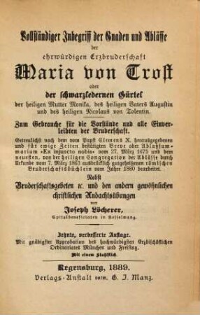 Vollständiger Inbegriff der Gnaden und Ablässe der ehrw. Erzbruderschaft Maria von Trost oder der schwarzlederner Gürtel der hl. Mutter Monika, des hl. Vaters Augustinus u. des hl. Nikolaus v. Tolentin : zum Gebrauche für die Vorstände u. alle Einverleibten der Bruderschaft