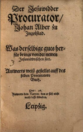 Der Jesuwidder Procurator Johan Alber zu Ingolstad, Was derselbige guts herfür bringe von der newen Jesuwiddrischen sect ...