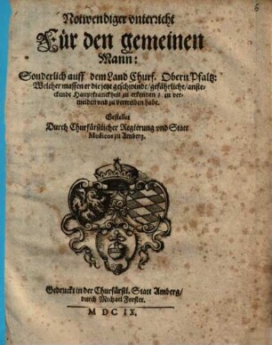 Notwendiger vnterricht Für den gemeinen Mann: Sonderlich auff dem Land Churf. Obern Pfaltz : Welcher massen er die jetzt geschwinde ... Hauptkranckheit zu erkennen, zu vermeiden vnd zu vertreiben habe