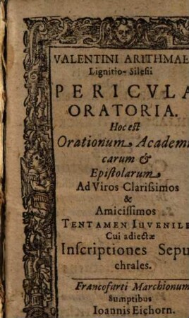 Valentini Arithmaei Lignitio-Silesii Pericvla Oratoria. Hoc est Orationum Academicarum et Epistolarum Ad Viros Clarissimos & Amicissimos Tentamen Iuvenile : Cui adiectae Inscriptiones Sepulchrales