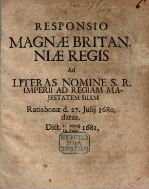 Responsio Magnae Britanniae Regis Ad Literas Nomine S. R. Imperii Ad Regiam Majestatem Suam Ratisbonae d. 27. Julij 1680. datas : Dict. 1. Martij 19. Febr. 1681.