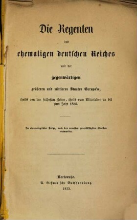 Die Regenten des ehemaligen deutschen Reiches und der gegenwärtigen größeren und mittleren Staaten Europa's : theils von den frühesten Zeiten, theils vom Mittelalter an bis zum Jahr 1855 ; in chronologischer Folge nach den neuesten zuverlässigen Quellen entworfen