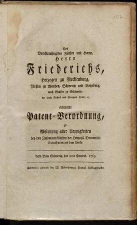 Des Durchlauchtigsten Fürsten und Herrn, Herrn Friederichs, Herzogen zu Mecklenburg, Fürsten zu Wenden, Schwerin und Ratzeburg, auch Grafen zu Schwerin, der Lande Rostock und Stargard Herrn, [et]c. erneuerte Patent-Verordnung, zu Abstellung aller Ueppigkeiten bey den Zusammenkünften der Herzogl. Domanial-Unterthanen auf dem Lande : Vom Dato Schwerin, den 30ten Decemb. 1769.