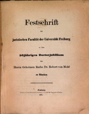 Festschrift der juristischen Facultät der Universität Freiburg zu dem 50jährigen Doctorjubiläum des Herrn Geheimen Raths Dr. Robert von Mohl zu München