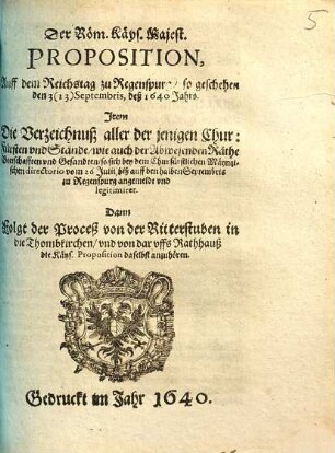 Der Röm. Käys. Majest. Proposition, Auff dem Reichstag zu Regenspurg, so geschehen den 3(13) Septembris, deß 1640 Jahrs : Item Die Verzeichnuß aller der jenigen Chur-Fürsten vnd Stände ... so sich bey dem Churfürstlichen Mäyntzischen directorio vom 26 Julii, biß auf den halben Septembris zu Regenspurg angemeldt vnd legitimiret ...