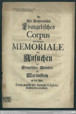An Ein Hochpreißliches Evangelisches Corpus Unterthäniges Memoriale Und Ansuchen Der Evangelischen Einwohner zu Martinstein an der Rohe : Deren annoch fort-daurende Religions-Beschwerden betreffend; Dictatum Ratisbonae die 21. Nov. 1727. per Chur-Sachsen