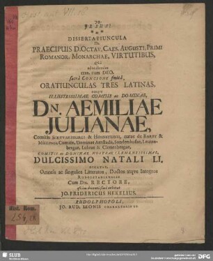 Dissertatiuncula De Praecipuis D. Octav. Caes. Augusti, Primi Romanor. Monarchae, Virtutibus, Qua ad audiendas cras ... Oratiunculas Tres Latinas, easque Illustrissimae Comitis ac Dominae, Dn. Aemiliae Iulianae, Comitis Schwarzburgi & Hohnsteinii, natae de Barby & Mühlinga Comitis ...