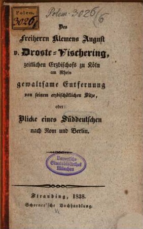 Des Freiherrn Klemens August v. Droste-Vischering, zeitlichen Erzbischofs zu Köln am Rhein gewaltsame Entfernung von seinem erzbischöflichen Sitze oder: Blicke eines Süddeutschen nach Rom und Berlin