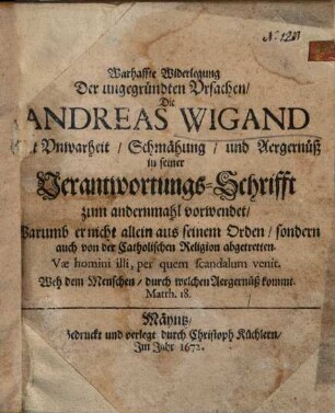 Warhaffte Widerlegung Der ungegründten Vrsachen, Die Andreas Wigand Mit Vnwarheit, Schmähung, und Aegernüß in seiner Verantwortungs-Schrifft zum andernmahl vorwendet : Warumb er nicht allein aus seinem Orden, sondern auch von der Catholischen Religion abgetretten