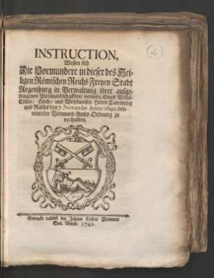 Instruction, Wessen sich Die Vormundere in dieser des Heiligen Römischen Reichs Freyen Stadt Regenspurg in Verwaltung ihrer aufgetragenen Vormundschafften, vermög Eines Wohl-Edlen, Hoch- und Wohlweisen Herrn Cammerer und Raths den 7. Novembr. Anno 1690. verneuerten Vormund-Amts-Ordnung zu verhalten
