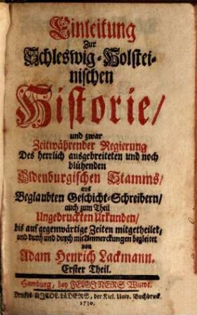 Einleitung Zur Schleswig-Holsteinischen Historie : und zwar Zeitwährender Regierung des ... Oldenburgischen Stamms, aus Beglaubten Geschicht-Schreibern, auch zum Theil ungedruckten Urkunden, bis auf gegenwärtige Zeiten mitgetheilet, und durch und durch mit Anmerkungen begleitet, 1