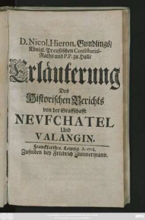 D. Nicol. Hieron. Gundlings, Königl. Preußischen Consistorial-Raths und P.P. zu Halle Erläuterung Des Historischen Berichts von der Graffschafft Nevfchatel Und Valangin