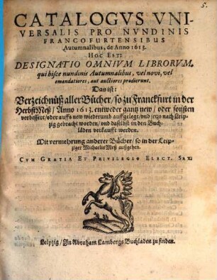 Catalogus Universalis Pro Nundinis Francofurtensibus Autumnalibus, de Anno 1613. Hoc Est: Designatio Omnium Librorum, qui hisce nundinis Autumnalibus, vel novi, vel emendatiores, aut auctiores prodierunt. Das ist: Verzeichnüß aller Bücher, so zu Franckfurt in der HerbstMeß, Anno 1613. ... auffgelegt, und jetzo nach Leipzig gebracht worden, und daselbst in den Buchläden verkaufft werden. Mit vermehrung anderer Bücher, so in der Leipziger MichaelisMeß außgehen