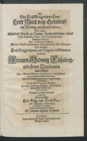 Als Der Hoch-Edelgebohrne Herr/ Herr Nicol von Gersdorf/ auf Bretnig und Haußwalda/ [et]c. Erb-Herr/ Churfürstl. Durchl. zu Sachsen ... Geheimer Rath/ und ... Kammer-Herr/ [et]c. Den verblichenen Leichnam Seines ... Ehe-Schatzes/ Der ... Frauen Hedwig Elisabeth/ gebohrner Vitzthumin von Eckstet/ Am 9. Winter-Monats-Tage/ des 1664sten Jahres ... zu Dreßden in der St. Sophien-Kirchen ... beysetzen ließe ... wolte Seinem Grossen Patron nachgesetzte Pindarische Lob- Klag- und Trost-Ode ... überreichen Dessen gehorsamster Diener M. Johann Christof Schmid