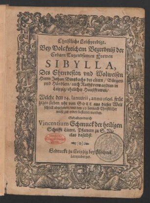 Christliche Leichpredigt. Bey Volckreichem Begrebniß der Erbarn Tugendsamen Frawen Sibylla, Des ... Johan Bintzbachs des eltern/ Bürgers und Händlers/ auch Rathßverwandten in Leipzig/ ehelicher Haußfrawen : Welche den 24. Ianuarii, anno 1606. ... aus dieser Welt schnell abgefodert/ und den 27 hernach ... bestattet worden