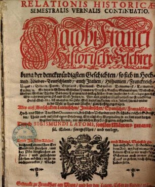 Relationis Historicae Semestralis Vernalis Continuatio : Jacobi Franci Historische Beschreibung der denckwürdigsten Geschichten, so sich in Hoch- und Nieder-Teutschland ... vor und zwischen jüngst verflossener Franckfurter Herbst-Meß des 1683. biß in die Oster-Meß dieses 1684. Jahrs, hin und wider in der Welt, zu Wasser und Land, glaubhafft zugetragen