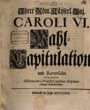Ihrer Röm. Käyserl. Maj. Caroli VI. Wahl-Capitulation, und Reversales : Cum Notis differentiam à Project. Capitulat. Perpetuæ ubique indicantibus