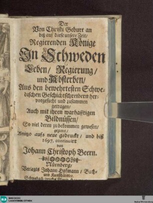 Der von Christi Geburt an biß auf diese unsere Zeit Regierenden Könige in Schweden Leben, Regierung und Absterben : aus den bewehrtesten Schwedischen Geschicht schreibern ... zusammen getragen ... mit ... Bildn. ...