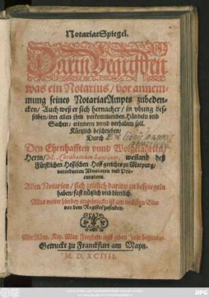 NotariatSpiegel.|| Darin Begriffen || was ein Notarius/ vor annem=||mung seines NotariatAmpts zubeden=||cken/ Auch weß er sich hernacher/ in vbung des=||selben/ inn allen jhm vorkommenden Händeln vnd || Sachen/ erinnern vnnd verhalten soll.|| Kürtzlich beschrieben/||Durch || Den Ehrnhafften vnnd Wolgelahrten/|| Herrn/ M.Abrahamum Saurium, weiland deß || Fürstlichen Hessischen Hoff gerichts zu Marpurg/|| verordneten Aduocaten vnd Pro=||curatorn.|| ... Register ... ||[Hrsg.v.(M.Cunradus Gerhardus || Saurius, Abrahami F.||)]