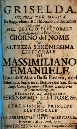 Griselda : drama per musica da rappresentarsi in Monacoc nel autunno dell anno 1723 ; nel teatro elettorale festeggiandosi il felicissimo Giorno del Nome dell'Altezza Serenissima Elettorale di Massimiliano Emanuele, duca dell'Alta e Bassa Baviera ... dedicato al medesimo Serenissimo Elettore, &c. dal Serenissimo Principe Elettorale e da tutta la Serenissima Elettorale Casa &c. ; in Monaco il di 12. Ottob. 1723