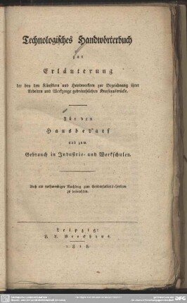 Technologisches Handwörterbuch : zur Erläuterung der bey den Künstlern und Handwerkern zur Bezeichnung ihrer Arbeiten und Werkzeuge gebräuchlichen Kunstausdrücke. Für den Hausbedarf und zum Gebrauch in Industrie- und Werkschulen
