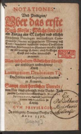 NOTATIONES || Vnd Predigten/|| Vber das erste || Buch Mosis: Welche sind als || ein Auszug aus D. Lutheri vnd etlicher || fuernehmen Theologen weitleufftigen Com-||mentarijs ... || zu nemen.|| ... Durch || Laurentium Drabitium Th.|| Doctorem vnd Superintendenten || zu Kempnitz.|| Sampt einer herrlichen Vorrede/|| ... Auch || zweyen Commendationschrifften D. NICOLAI || SELNECCERI, weyland Superinten-||denten vnd Professoris zu Leipzig.||