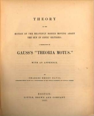 Theory of the motion of the heavenly bodies moving about the sun in conic sections: a translation of Carl Frdr. Gauss "Theoria motus" : With an appendix. By Ch. H. Davis