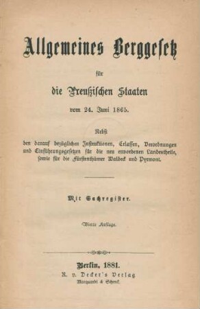 Allgemeines Berggesetz für die Preußischen Staaten vom 24. Juni 1865 : nebst den darauf bezüglichen Instruktionen, Erlassen, Verordnungen und Einführungsgesetzen für die neu erworbenen Landestheile, sowie für die Fürstenthümer Waldeck und Pyrmont ; mit Sachregister