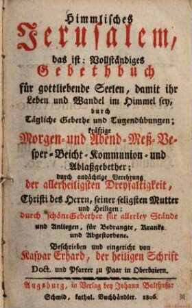 Himmlisches Jerusalem, das ist: Vollständiges Gebethbuch für gottliebende Seelen : damit ihr Leben und Wandel im Himmel sey, durch Tägliche Gebethe und Tugendübungen ...
