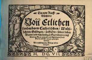 Ein new Rueff-Büchlein, Von Etlichen sonderbarn Catholischen, Wahlfahrten-Gesängen, so GOtt, seiner lieben Mutter, vnd dem heyligen Sacramenten deß Altars zu Ehren, gemacht, vnd füglich zum Preiß GOTTES mögen gesungen werden : Wie nachfolgendes Blat zu erkennen geit