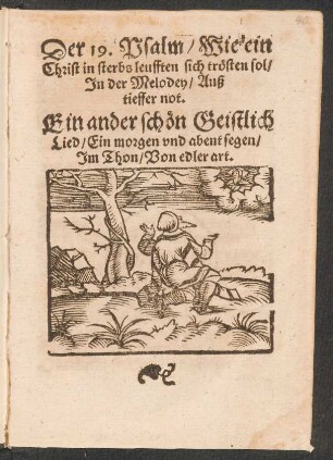 Der 19. Psalm/ Wie ein || Christ in sterbs leufften sich trœsten sol/|| Jn der Melodey/ Auß || tieffer not. [Übers. v. Sebaldus Heyden]|| Ein ander schœn Geistlich || Lied/ Ein morgen vnd abent segen/|| Jm Thon/ Von edler art.||[v. Johannes Freder d.Ä.]
