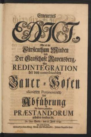 Erneuertes Edict, Wie es im Fürstenthum Minden Und Der Grafschaft Ravensberg, Mit Redintegration der von contribuablen Bauer-Höfen alienirten Pertinentzien, Und Abführung der davon gehenden Præstandorum gehalten werden sol : De Dato Berlin, den 17. Junii 1745
