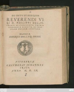 DE OBITV ET EXEQVIIS || REVERENDI VI=||RI D. PHILIPPI MELAN=||THONIS, AD CLARISSIMVM VIRVM D.|| EBERARDVM ROGGIVM, IN VRBE || CVLMA PRVSSIAE CONSVLEM.|| ELEGIA || HENRICI MOLLERI HESSI.||