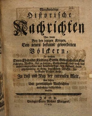 Merkwürdige historische Nachrichten von denen bey jetzigen Kriegen von neuen bekannt gewordenen Völkern : in welchen deren Charakter, Kleidung, Sitten, Gewohnheiten, Einrichtung, Waffen, Art zu fechten, Gottesdienst ... aus sichern und zuverlässigen Nachrichten aufrichtig beschrieben werden