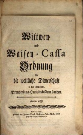 Wittwen- und Waisen-Cassa Ordnung für die weltliche Dienerschaft in den Hochfürstl. Brandenburg-Onolzbachischen Landen : Anno 1781.