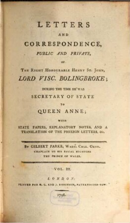 Letters and Correspondence, public and private of the Right Honourable Henry St. John, lord visc. Bolingbroke, during the time he was Secretary of State to Queen Anne : with state papers, explanatory notes and a translation of the foreign letters etc.. 3