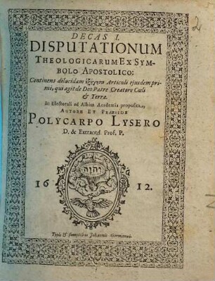 Decas I. Disputationum Theologicarum Ex Symbolo Apostolico : Continens dilucidam exēgēsin Articuli eiusdem primi, qui agit de Deo Patre Creatore Coeli & Terrae.