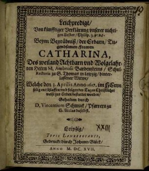 Leichpredigt/ Von künfftiger Verklärung unserer nichtigen Leiber/ Philip. 3. : Beym Begräbniß/ der Erbarn/ Tugendsamen Frawen Catharina, Des weiland Achtbarn und Wolgelahrten Herrn M. Ambrosii Bardensteins/ Schul-Rectoris zu S. Thomas in Leipzig/ hinterlassener Witwe/ Welche den 3. Aprilis Anno 1617. im HErrn selig entschlaffen/ und folgendes Tages Christlicher weise zur Erden bestattet worden. Gehalten