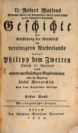D. Robert Watsons öffentlichen Lehrers der Vernunftlehre auf der hohen Schule zu St. Andrew's in Schottland, Geschichte der Entstehung der Republick der vereinigten Niederlande unter Philipp dem Zweiten, König in Spanien : nebst andern merkwürdigen Begebenheiten unter der Regierung dieses Monarchen. Aus dem Englischen übersetzt, 1