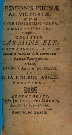 Gedeonis Pugnae Ac Victoriae, Cvm Gloriosissimo Salvatoris Nostri Triumpho, Collatio : Carmine Elegiaco Conscripta, Et In Solenni Inclutae Universitatis Patriae Panegyri recitata ... M.DC.XXXVII.