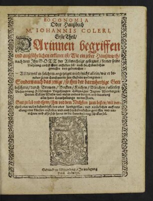 EOCONOMIA || Oder Haußbuch || M. IOHANNIS COLERI,|| Erste Theil/|| DArinnen begriffen || vnd außfuehrlichen erkleret ist/ Wie ein jeder Haußwirth || ... ferner seine || Nahrung/ nechst Gott anstellen sol/ auch fruchtbarlichen || geniessen vnd gebrauchen:|| All dieweil in solchem angezeiget wird/ nicht allein/ wie er be=||neben seiner Hauszwirtin sein Gesinde wol regieren:|| Sondern auch das jenige/ so jhm der barmhertzige Gott || bescheret/ durch Brawen/ Backen/ Kochen ... || anstellen/ vnd auch fruchtbarlichen geniessen vnd ver=||richten/ vnd also sich ferner in die Haushaltung schicken sol.||