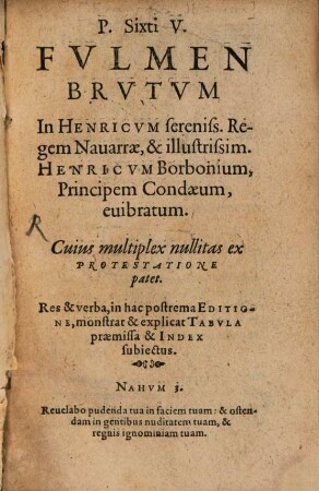 P. Sixti V. Fvlmen Brvtvm In Henricvm sereniss. Regem Nauarrae, & illustrissim. Henricvm Borbonium, Principem Condaeum, euibratum. Cuius multiplex nullitas ex Protestatione patet : Res & verba, in hac postrema Editione, monstrat & explicat Tabvla praemissa & Index subiectus